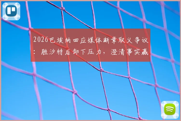 2026巴埃纳回应媒体断章取义争议：胜沙特后卸下压力，澄清事实赢得尊重