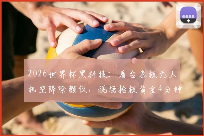 2026世界杯黑科技：看台急救无人机空降除颤仪，现场抢救黄金4分钟如何实现