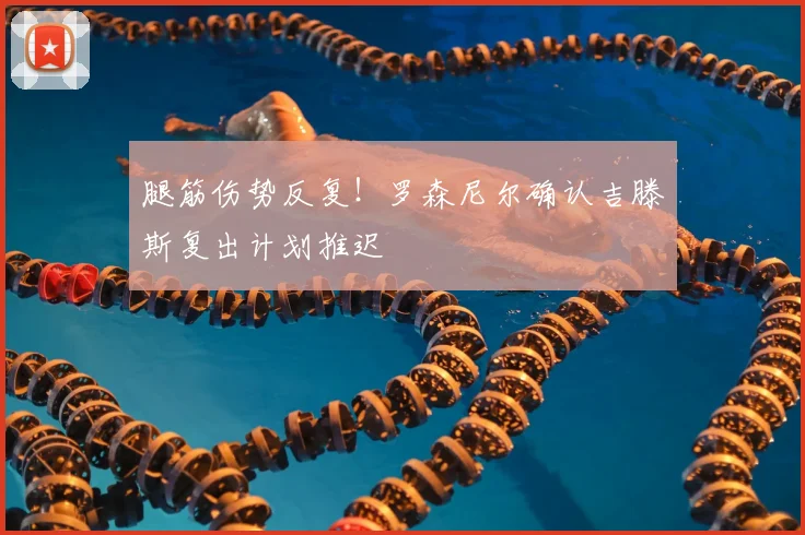 腿筋伤势反复!罗森尼尔确认吉滕斯复出计划推迟