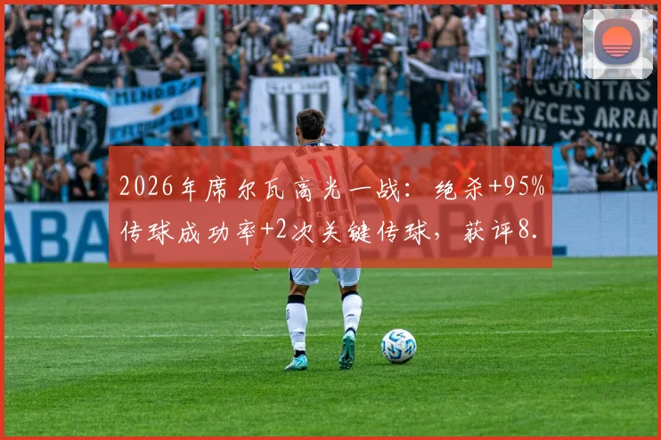 2026年席尔瓦高光一战：绝杀+95%传球成功率+2次关键传球，获评8.2分详细数据解读