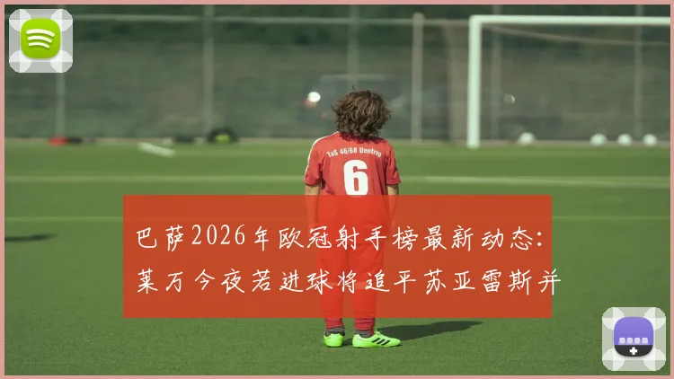 巴萨2026年欧冠射手榜最新动态：莱万今夜若进球将追平苏亚雷斯并列队史第二，仅次于梅西