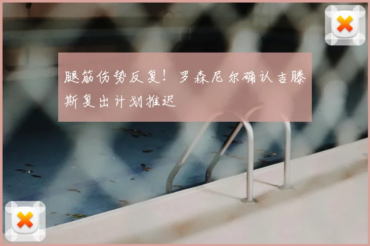 腿筋伤势反复！罗森尼尔确认吉滕斯复出计划推迟