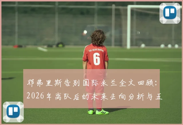 邓弗里斯告别国际米兰全文回顾：2026年离队后的未来去向分析与五年关键数据盘点