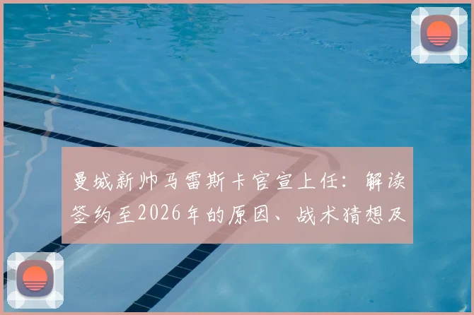 曼城新帅马雷斯卡官宣上任:解读签约至2026年的原因、战术猜想及对球队阵容的影响