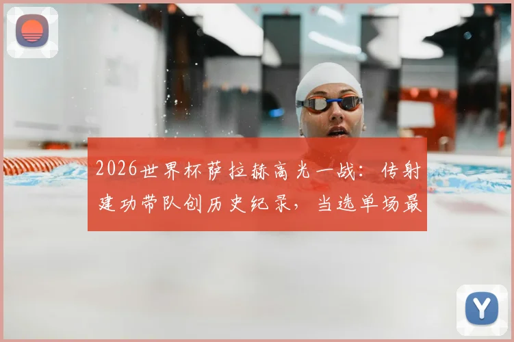 2026世界杯萨拉赫高光一战:传射建功带队创历史纪录,当选单场最佳球员完整回顾