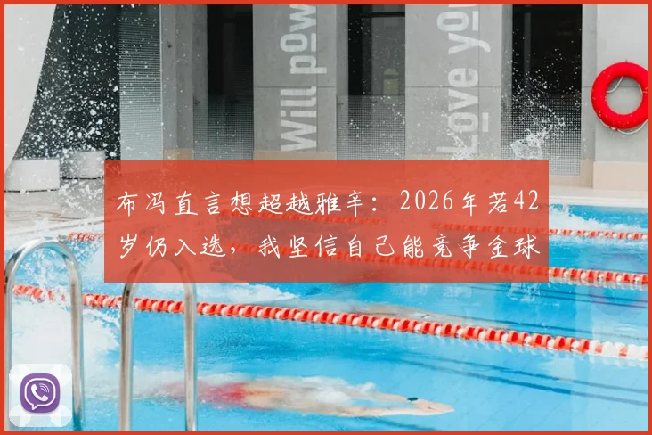 布冯直言想超越雅辛：2026年若42岁仍入选，我坚信自己能竞争金球奖，打破年龄质疑