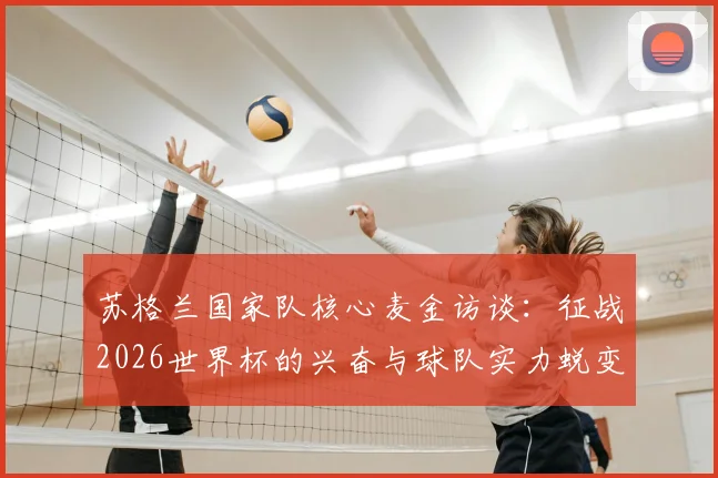 苏格兰国家队核心麦金访谈：征战2026世界杯的兴奋与球队实力蜕变的内幕解读