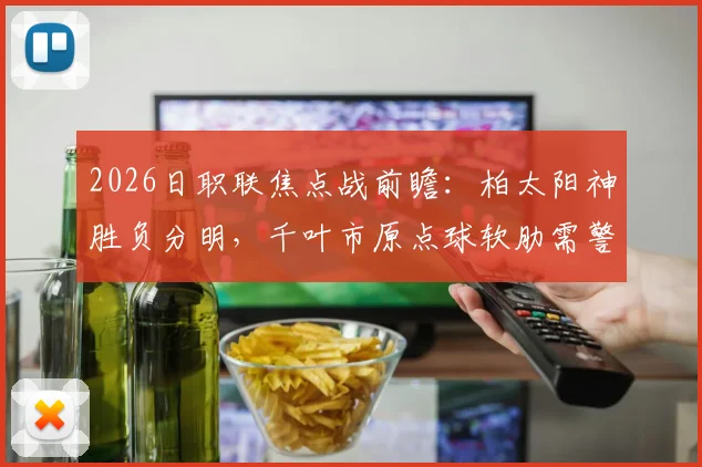 2026日职联焦点战前瞻:柏太阳神胜负分明,千叶市原点球软肋需警惕,附交手数据分析