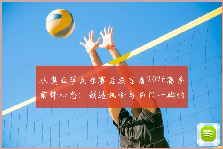 从奥亚萨瓦尔赛后发言看2026赛季前锋心态：创造机会与临门一脚的平衡艺术