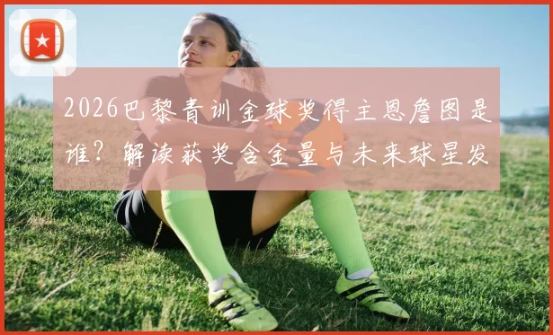 2026巴黎青训金球奖得主恩詹图是谁?解读获奖含金量与未来球星发展前景