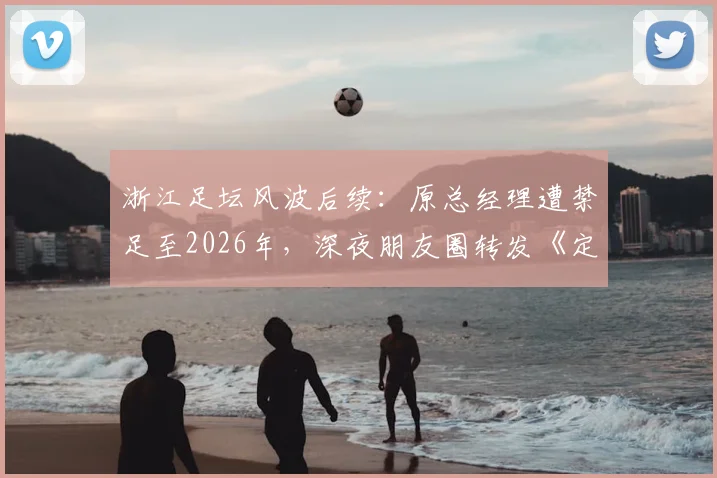 浙江足坛风波后续:原总经理遭禁足至2026年,深夜朋友圈转发《定风波》引热议