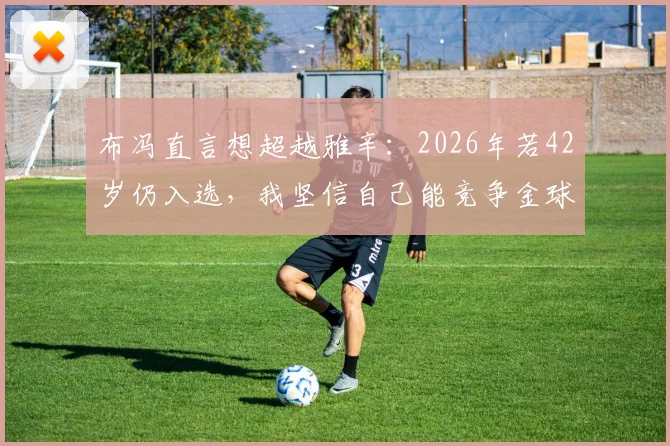 布冯直言想超越雅辛：2026年若42岁仍入选，我坚信自己能竞争金球奖，打破年龄质疑