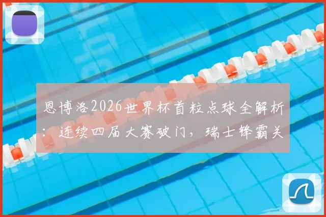 恩博洛2026世界杯首粒点球全解析：连续四届大赛破门，瑞士锋霸关键进球视频与纪录盘点