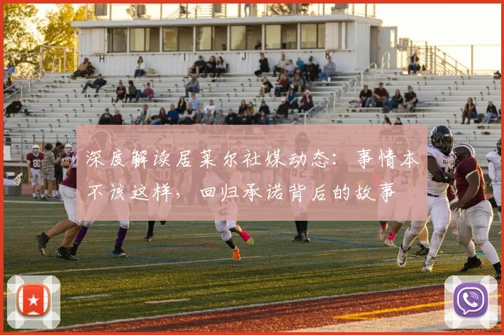 深度解读居莱尔社媒动态:事情本不该这样,回归承诺背后的故事