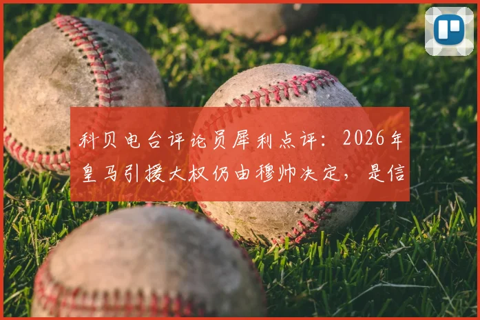 科贝电台评论员犀利点评：2026年皇马引援大权仍由穆帅决定，是信任还是盲目？回顾历任主帅转会操作成败分析