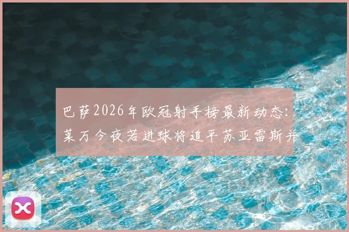 巴萨2026年欧冠射手榜最新动态：莱万今夜若进球将追平苏亚雷斯并列队史第二，仅次于梅西