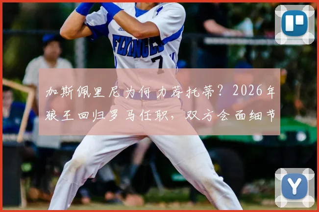 加斯佩里尼为何力荐托蒂？2026年狼王回归罗马任职，双方会面细节前瞻
