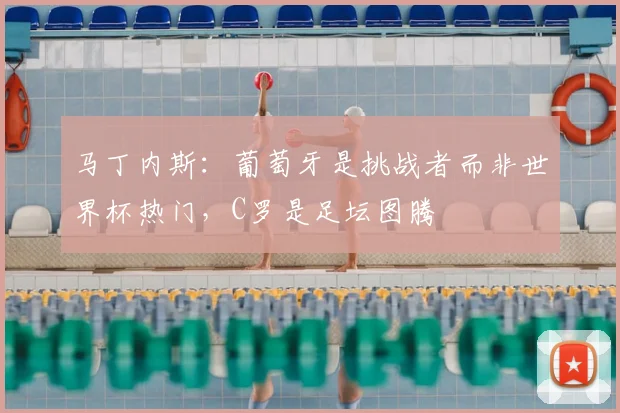 马丁内斯:葡萄牙是挑战者而非世界杯热门,C罗是足坛图腾