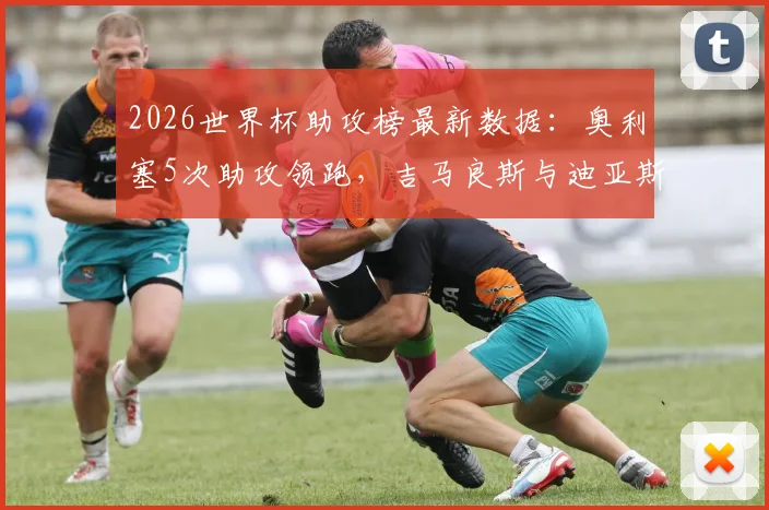 2026世界杯助攻榜最新数据：奥利塞5次助攻领跑，吉马良斯与迪亚斯并列次席，谁能最终问鼎助攻王？
