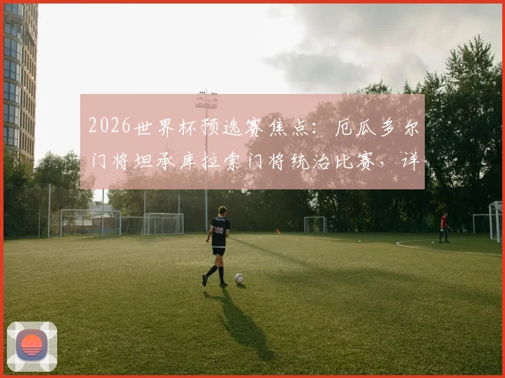 2026世界杯预选赛焦点：厄瓜多尔门将坦承库拉索门将统治比赛，详解接下来必须战胜德国队的备战策略