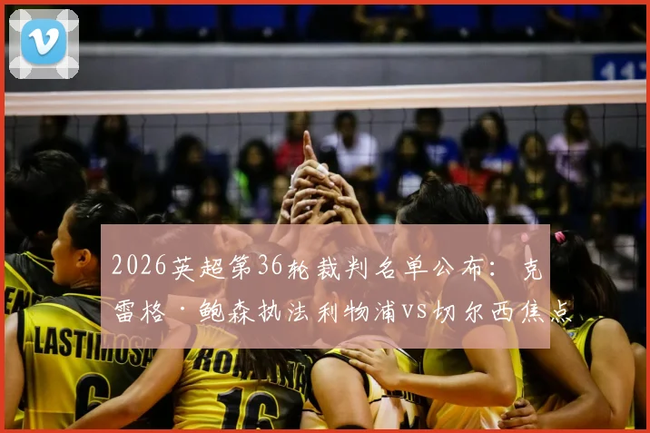 2026英超第36轮裁判名单公布：克雷格·鲍森执法利物浦vs切尔西焦点战，过往执法战绩与尺度解读