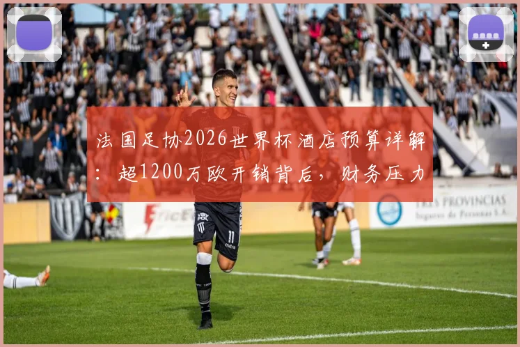 法国足协2026世界杯酒店预算详解:超1200万欧开销背后,财务压力与内部管理问题浮出水面