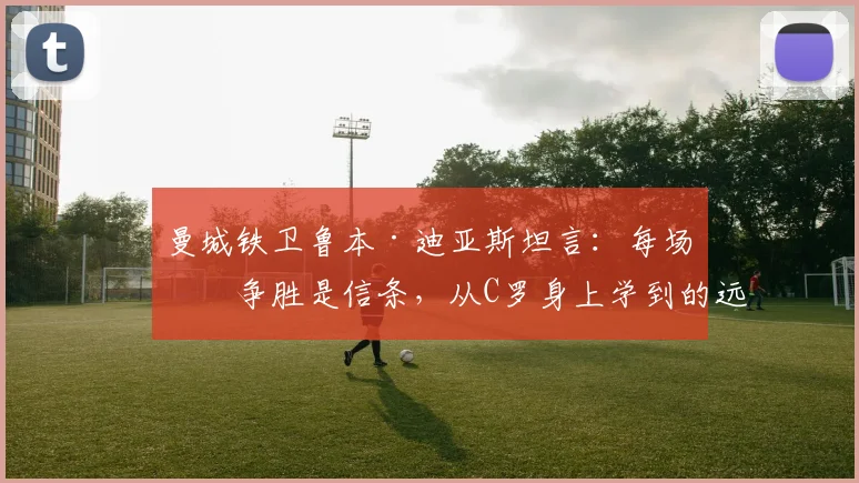曼城铁卫鲁本·迪亚斯坦言:每场必争胜是信条,从C罗身上学到的远超想象