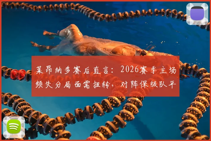 莱昂纳多赛后直言：2026赛季主场频失分局面需扭转，对阵保级队平局太可惜，全队亟待调整