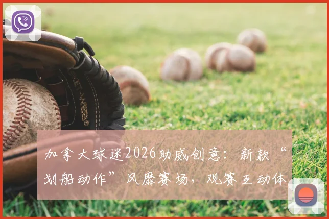 加拿大球迷2026助威创意：新款“划船动作”风靡赛场，观赛互动体验全面升级