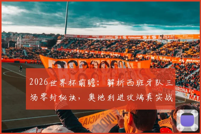 2026世界杯前瞻：解析西班牙队三场零封秘诀，奥地利进攻端真实战力评估