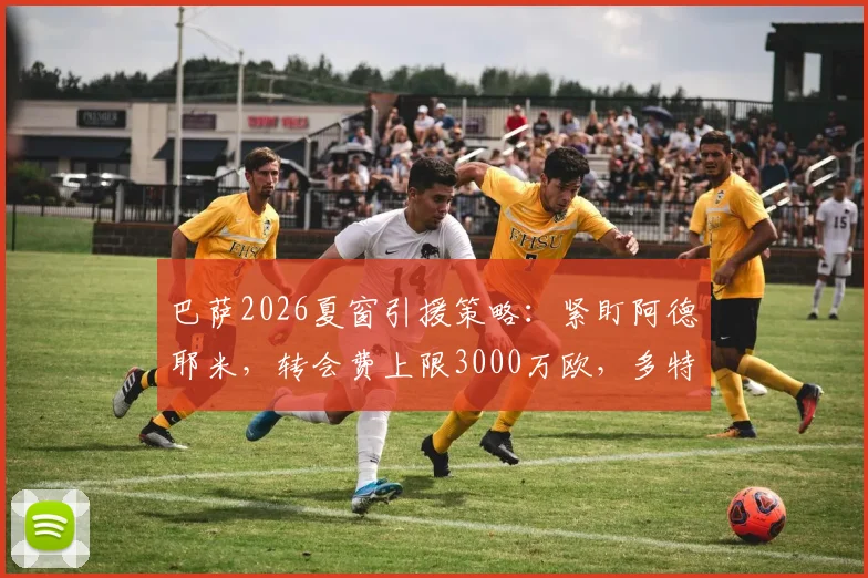 巴萨2026夏窗引援策略：紧盯阿德耶米，转会费上限3000万欧，多特蒙德态度成关键