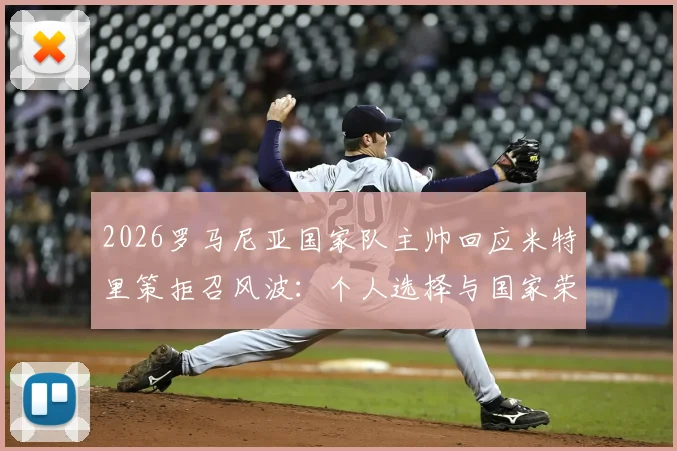 2026罗马尼亚国家队主帅回应米特里策拒召风波：个人选择与国家荣誉之间的抉择，详解事件始末与未来影响